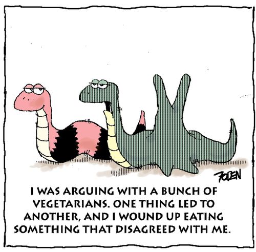 "I was arguing with a bunch of vegetarians.  One thing led to another and I wound up eating something that disagreed with me."