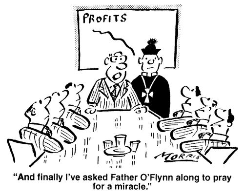 Profits - And finally I've asked Father O'Flynn to pray for a miracle.