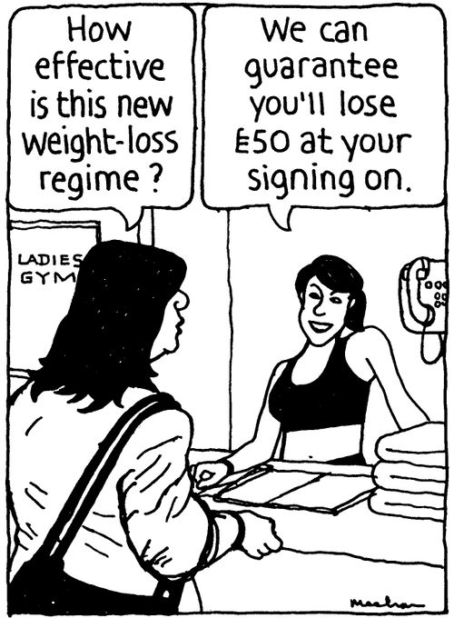 'How effective is this new weight-loss regime?' 'We can guarantee you'll lose £50 at your signing on.'