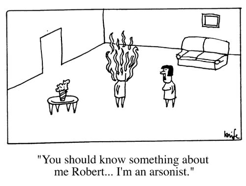 "You should know something about me Robert...I'm an arsonist."