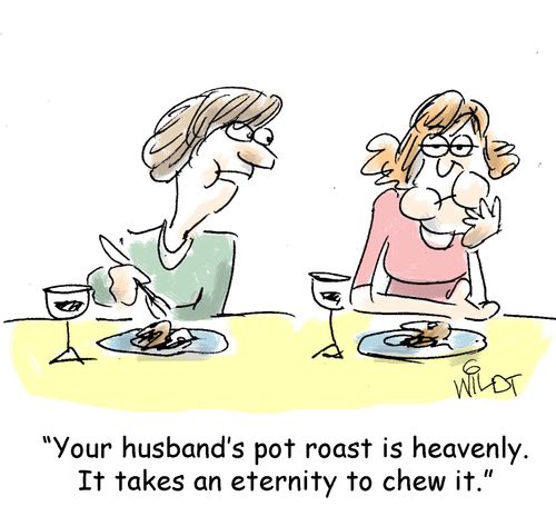 "Your husband's pot roast is heavenly. It takes an eternity to chew it."
