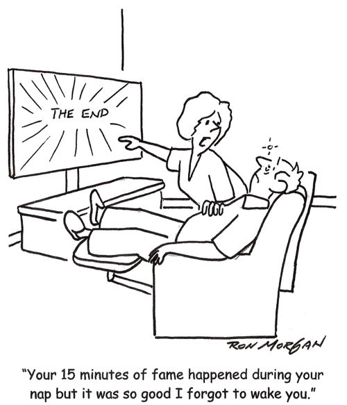'Your 15 minutes of fame happened during your nap but it was so good I forgot to wake you.'