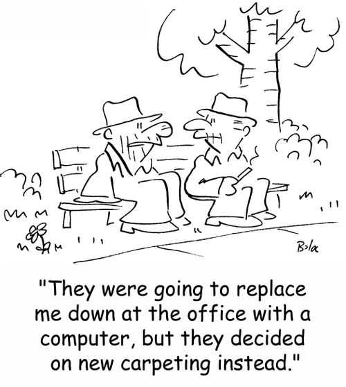 'They were going to replace me down at the office with a computer, but they decided on new carpeting instead.'