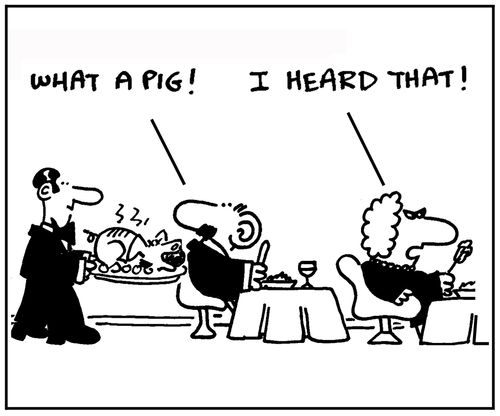 'What a pig.' - 'I heard that.'