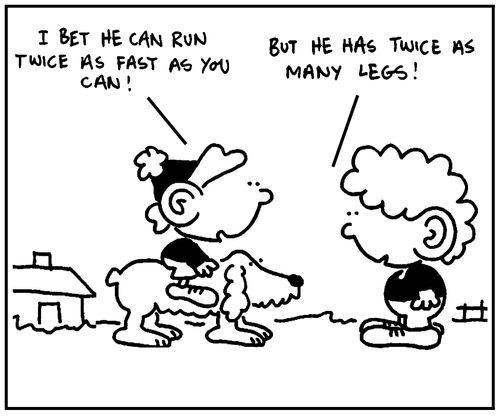 'I bet he can run twice as fast as you can.'