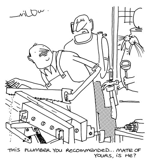 'This plumber you recommended...mate of yours, is he?'