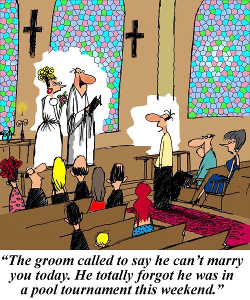 'The groom called to say he can't marry you today. He totally forgot he was in a pool tournament this weekend.'