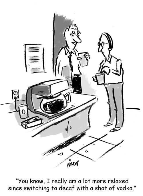 "You know, I really am a lot more relaxed since switching to decaf with a shot of vodka."