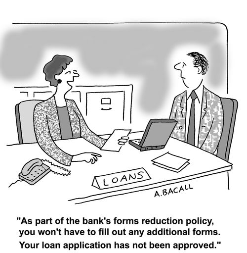 "As part of the bank's form reduction policy, you wont' have to fill out any additional forms. Your loan application has not been approved."