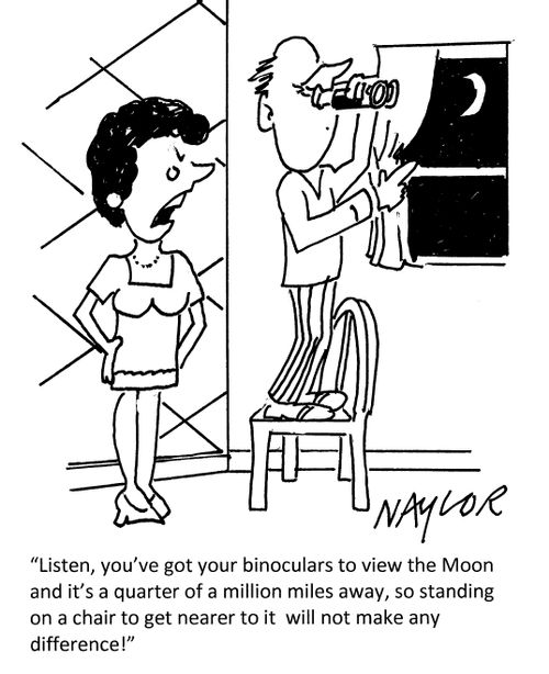 "Listen, you've got your binoculars to view the Moon and it's a quarter of a million miles away, so standing on a chair to get nearer to it will not make any difference!"