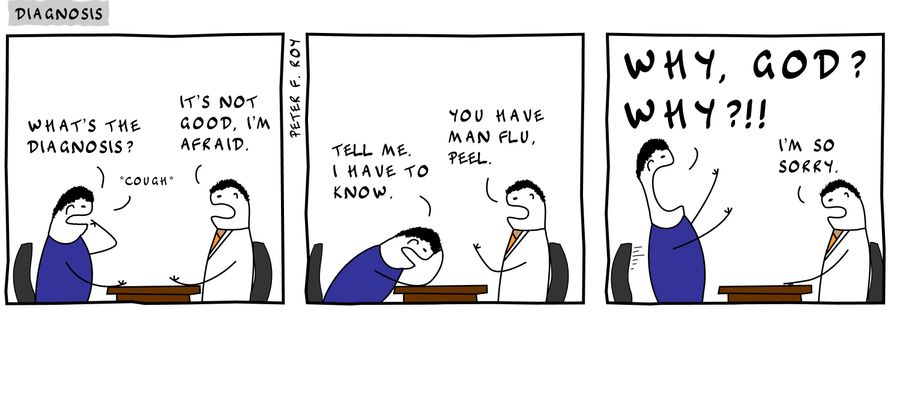 'What's the diagnosis?' - '*Cough*' - 'It's not good, I'm afraid.' - 'Tell me. I have to know.' - 'You have man flu, Peel.' - 'Why, God? Why?!!' - 'I'm so sorry.' - 