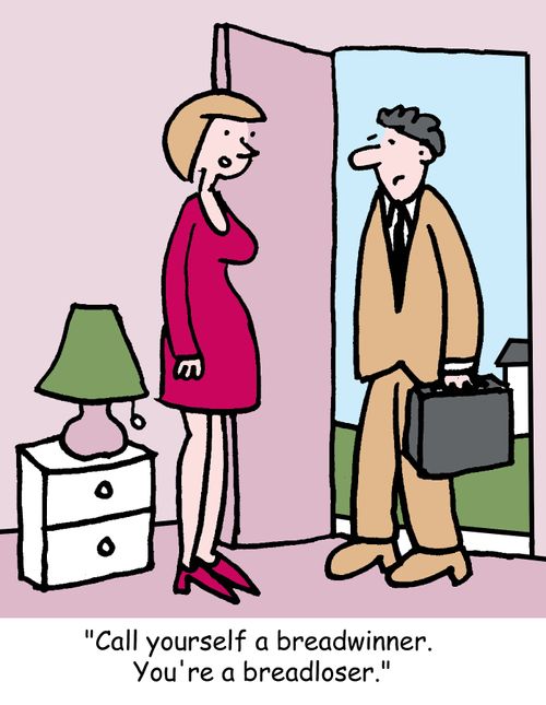 "Call yourself a breadwinner. You're a breadloser."