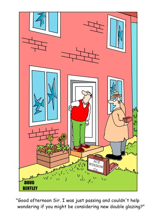 "Good afternoon Sir. I was just passing and couldn't help wondering if you might be considering new double glazing?"