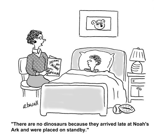 'There are no dinosaurs because they arrived late at Noah's Ark and were placed on standby.'