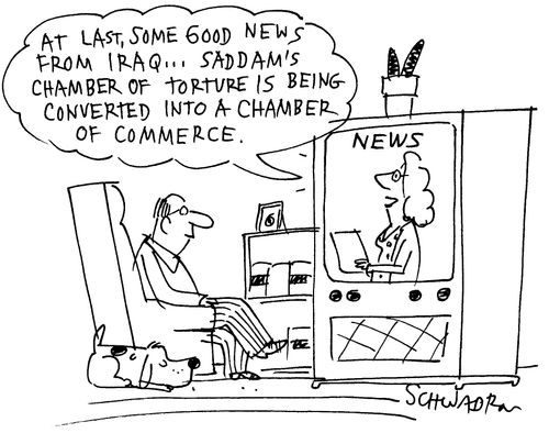 News on TV: 'At last, some good news from Iraq...Saddam's chamber of torture is being converted into a chamber of commerce.'