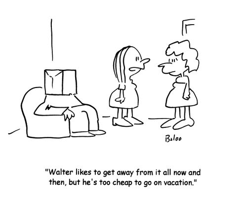 'Walter likes to get away from it all now and then, but he's too cheap to go on vacation.'