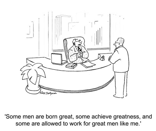 'Some men are born great, some achieve greatness, and some are allowed to work for great men like me.'