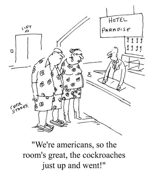 "We're americans, so the room's great, the cockroaches just up and went!"