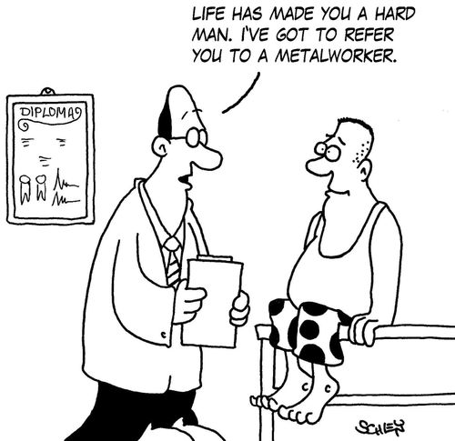 'Life has made you a hard man. I've got to refer you to a metalworker.'
