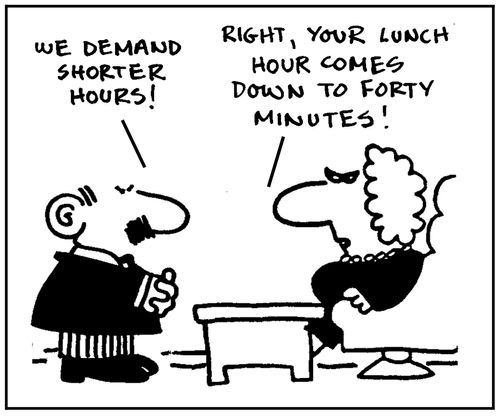 'We demand shorter hours.' - 'Right, your lunch hour comes down to forty minutes.'