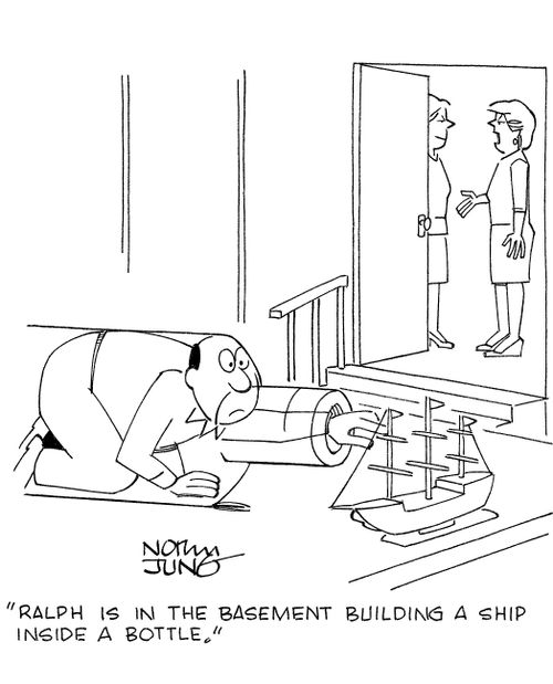 'Ralph is in the basement building a ship inside a bottle.'