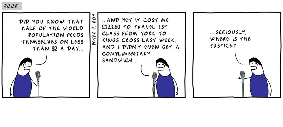 'Did you know that half of the world population feeds themselves on less than $2 a day...and yet it cost me £123.60 to travel 1st class from York to Kings Cross last week, and I didn't even get a complimentary sandwich.'
