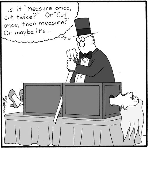 "Is it 'Measure once, cut twice?' Or 'Cut once, then measure?' Or maybe it's..."