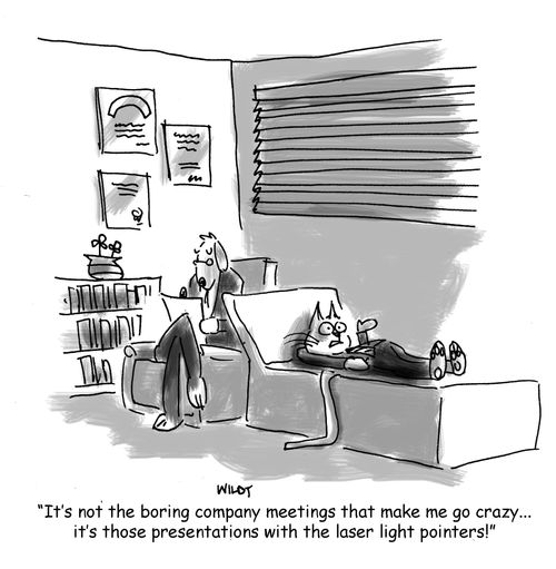'It's not the boring company meetings that make me go crazy...it's those presentations with the laser light pointers!'