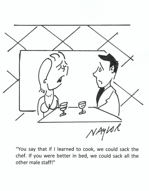 "You say that if I learned to cook, we could sack the chef. If you were better in bed,we could sack all the other male staff!"