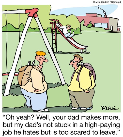"Oh yeah? Well, your dad makes more, but my dad's not stuck in a high-paying job he hates but is too scared to leave."