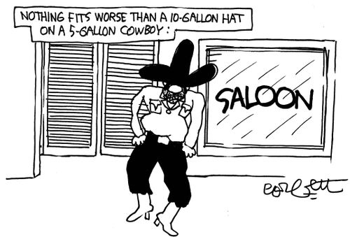 Nothing fits worse than a 10-gallon hat on a 5-gallon cowboy.