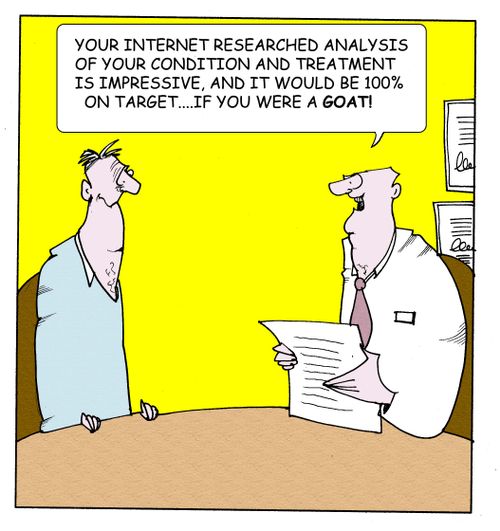 "Your internet researched analysis of your condition and treatment is impressive,and it would be 100% on target...if you were a goat!"