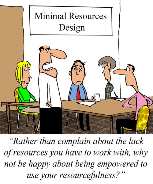 "Rather than complain about the lack of resources you have to work with, why not be happy with being empowered to use your resourcefullness?"