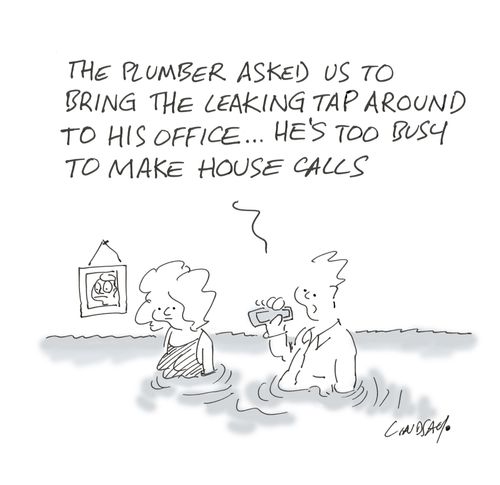 "The plumber asked us to bring the leaking tap around to his office... he's too busy to make house calls." 