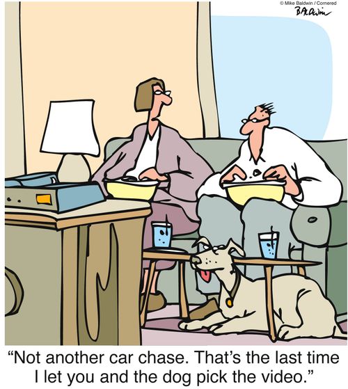 "Not another car chase. That's the last time I let you and the dog pick the video."