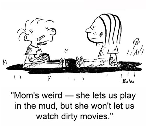 'Mom's weird -- she lets us play in the mud, but she won't let us watch dirty movies.'