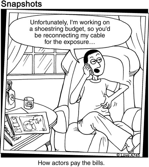 "Unfortunately, I'm working on a shoestring budget, so you'd be reconnecting my cable for the exposure..."How actors pay the bills.