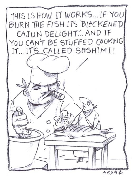 "This is how it works. If you burn the fish it's "blackened cajun delight". And if you can't be stuffed cooking it, it's called Sashimi!"