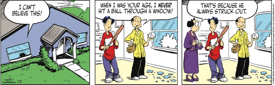 "I can't believe this! When I was your age, I never hit a ball through a window!"