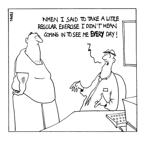 When I said to take a little regular exercise I didn't mean coming to see me every day.