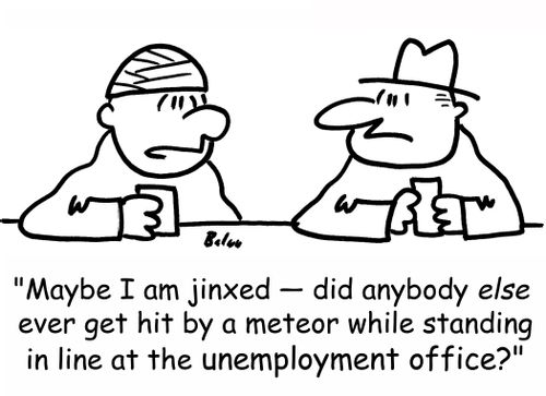 'Maybe I am jinxed -- did anybody else ever get hit by a meteor while standing in line at the unemployment office?'