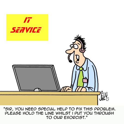 'Sir, you need special help to fix this problem. Please hold the line whilst I put you through to our exorcist.'