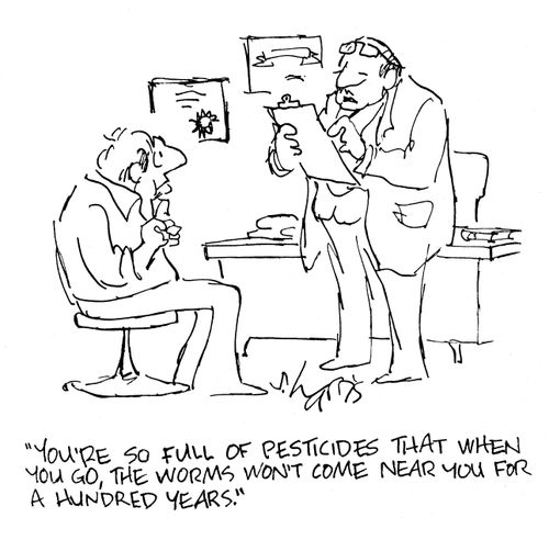 You're so full of pesticides that when you go, the worms won't come near you for a hundred years.