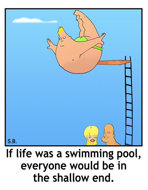 If life was a swimming pool, everyone would be in the shallow end.