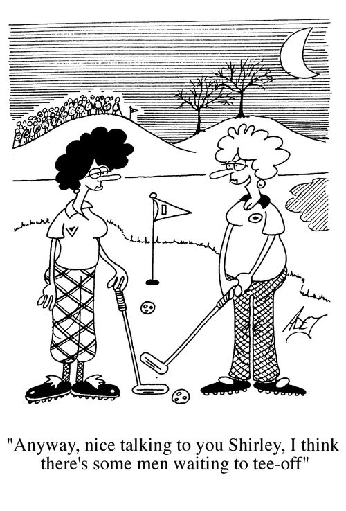 "Anyway, nice talking to you Shirley, I think there's some men waiting to tee-off."