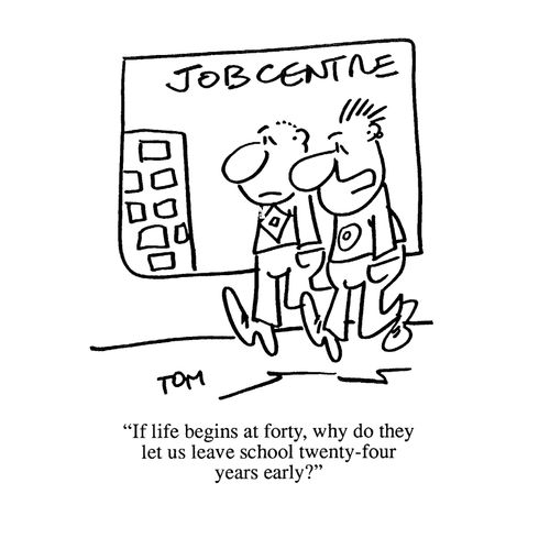 'If life begins at forty, why do they let us leave school twenty four years early?'