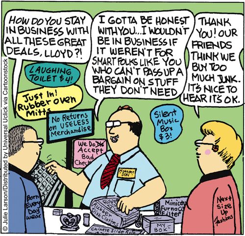 'I gotta be honest with you. . . I wouldn't be in business if it weren't for smart folks like you who can't pass up a bargain on stuff they don't need.'