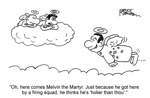 "Oh, here comes Melvin the Martyr. Just because he got here by a firing squad, he thinks he's 'holier than thou'."