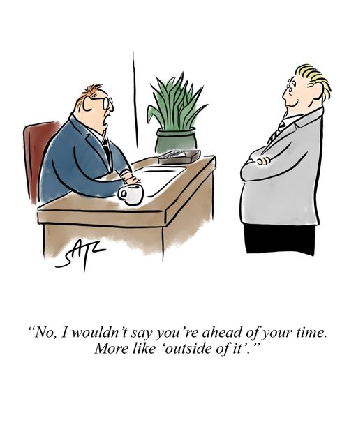 "No I wouldn't say you're ahead of your time. More like 'outside of it'."