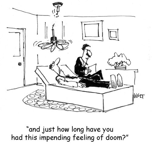 And just how long have you had this impending feeling of doom?